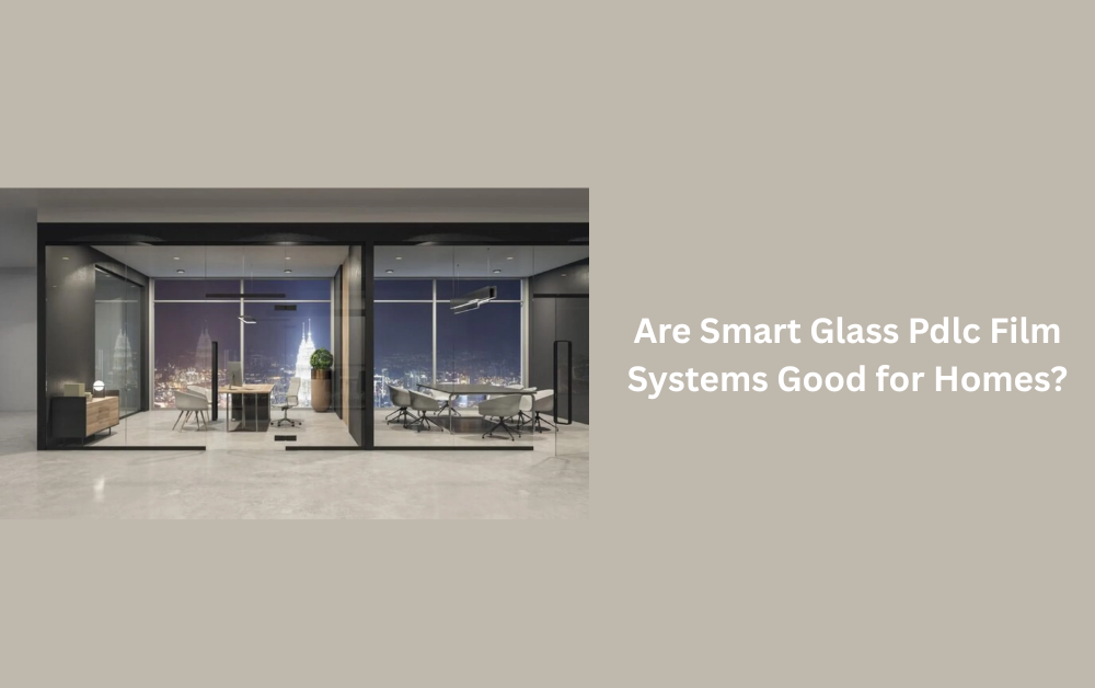 Are Smart Glass Pdlc Film Systems Good for Homes?